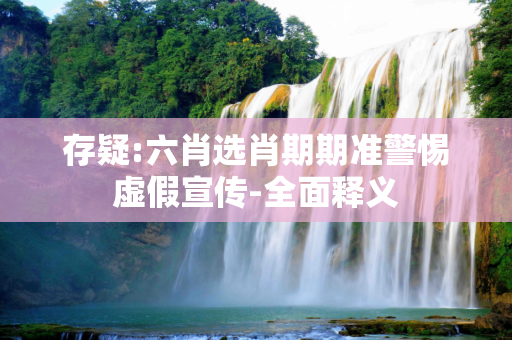 存疑:六肖选肖期期准警惕虚假宣传-全面释义