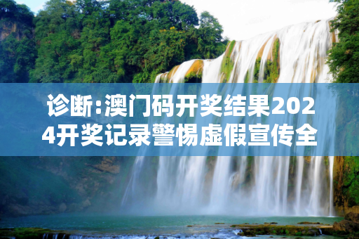 诊断:澳门码开奖结果2024开奖记录警惕虚假宣传全面释义