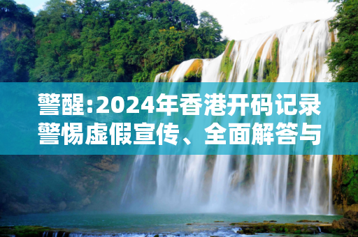 警醒:2024年香港开码记录警惕虚假宣传、全面解答与解释