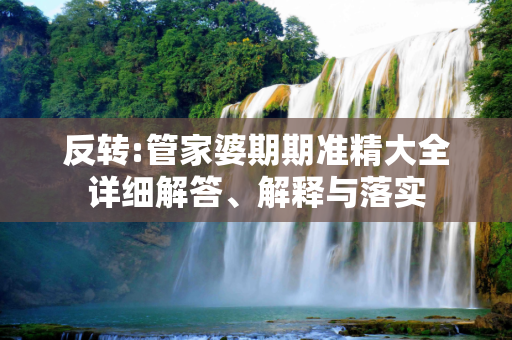 反转:管家婆期期准精大全详细解答、解释与落实