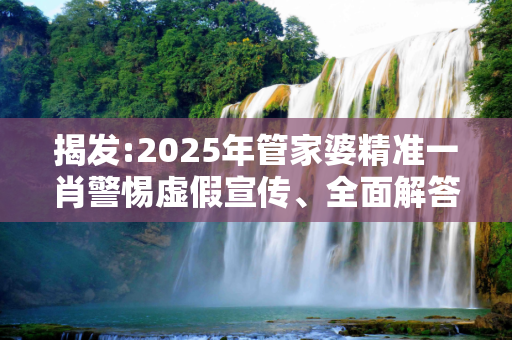 揭发:2025年管家婆精准一肖警惕虚假宣传、全面解答与解释