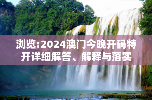 浏览:2024澳门今晚开码特开详细解答、解释与落实