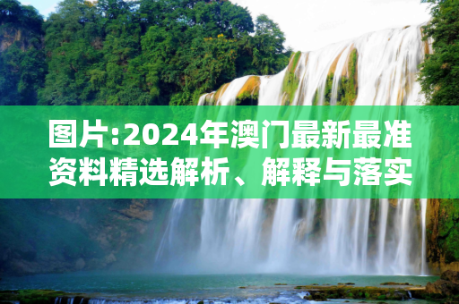 图片:2024年澳门最新最准资料精选解析、解释与落实