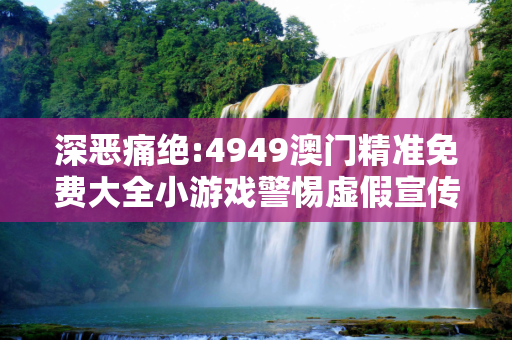 深恶痛绝:4949澳门精准免费大全小游戏警惕虚假宣传、全面解答