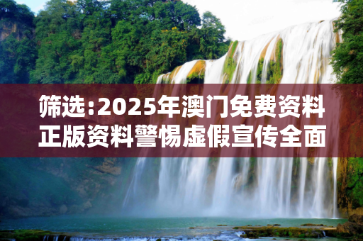 筛选:2025年澳门免费资料正版资料警惕虚假宣传全面释义