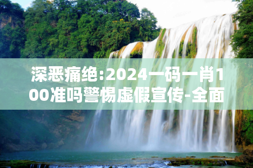 深恶痛绝:2024一码一肖100准吗警惕虚假宣传-全面释义