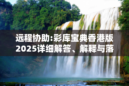 远程协助:彩库宝典香港版2025详细解答、解释与落实