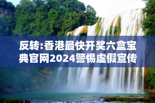 反转:香港最快开奖六盒宝典官网2024警惕虚假宣传-全面释义