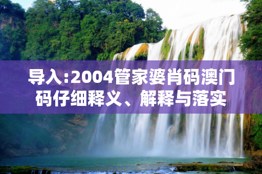 导入:2004管家婆肖码澳门码仔细释义、解释与落实