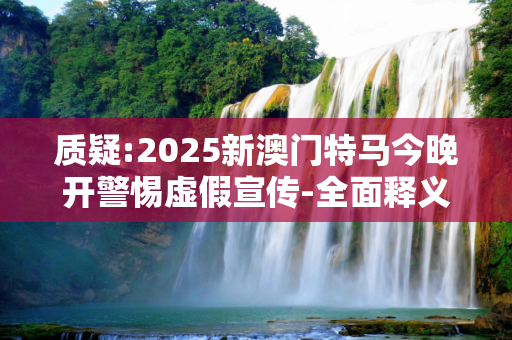 质疑:2025新澳门特马今晚开警惕虚假宣传-全面释义