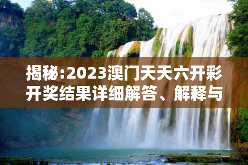 揭秘:2023澳门天天六开彩开奖结果详细解答、解释与落实