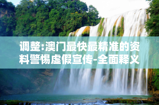 调整:澳门最快最精准的资料警惕虚假宣传-全面释义
