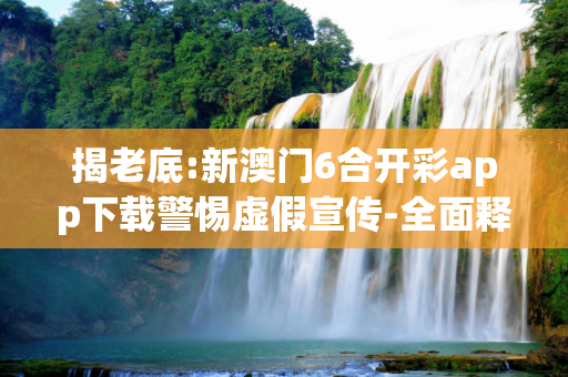 揭老底:新澳门6合开彩app下载警惕虚假宣传-全面释义