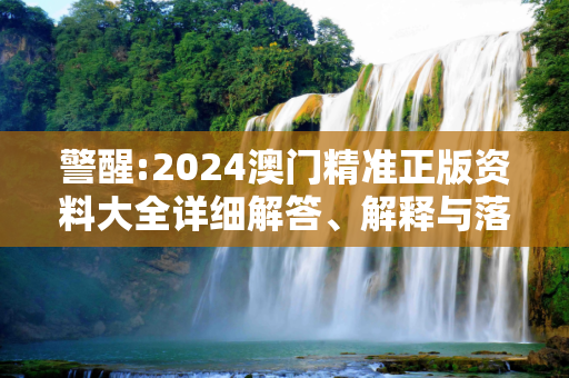 警醒:2024澳门精准正版资料大全详细解答、解释与落实