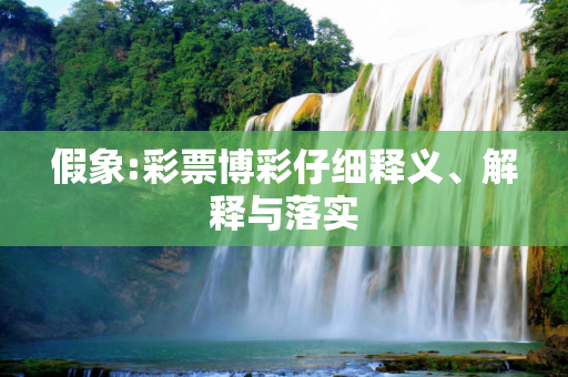 假象:彩票博彩仔细释义、解释与落实