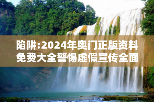陷阱:2024年奥门正版资料免费大全警惕虚假宣传全面释义