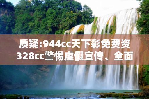 质疑:944cc天下彩免费资328cc警惕虚假宣传、全面解答与解释