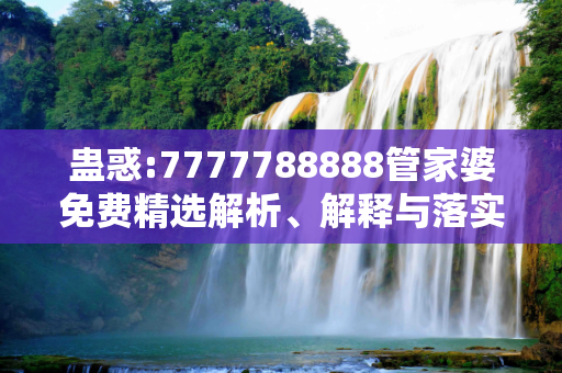 蛊惑:7777788888管家婆免费精选解析、解释与落实