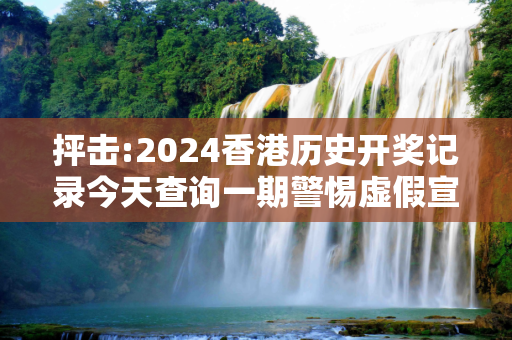 抨击:2024香港历史开奖记录今天查询一期警惕虚假宣传全面释义