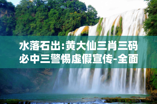 水落石出:黄大仙三肖三码必中三警惕虚假宣传-全面释义、解释与落实
