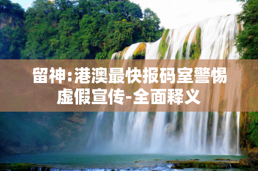留神:港澳最快报码室警惕虚假宣传-全面释义