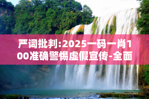 严词批判:2025一码一肖100准确警惕虚假宣传-全面释义