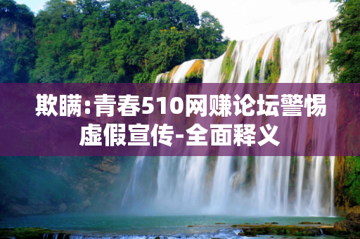 欺瞒:青春510网赚论坛警惕虚假宣传-全面释义