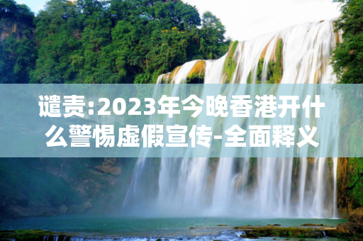 谴责:2023年今晚香港开什么警惕虚假宣传-全面释义、解释与落实