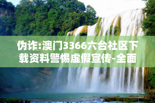 伪诈:澳门3366六台社区下载资料警惕虚假宣传-全面释义