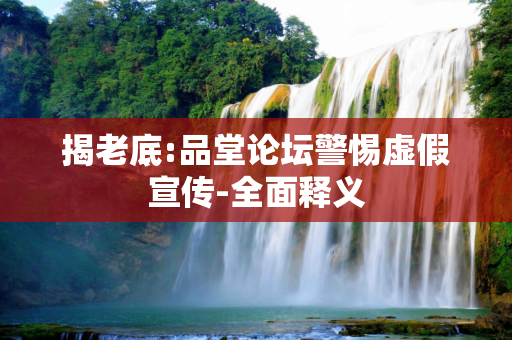 揭老底:品堂论坛警惕虚假宣传-全面释义