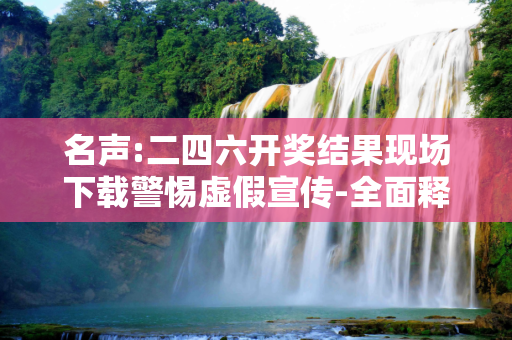 名声:二四六开奖结果现场下载警惕虚假宣传-全面释义