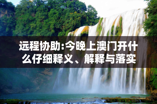 远程协助:今晚上澳门开什么仔细释义、解释与落实