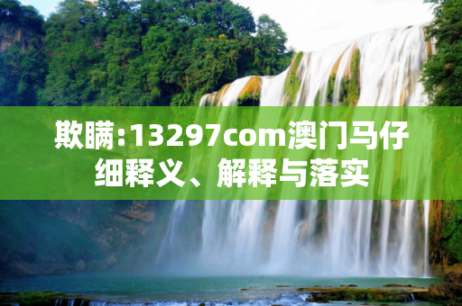 欺瞒:13297com澳门马仔细释义、解释与落实