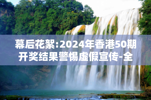 幕后花絮:2024年香港50期开奖结果警惕虚假宣传-全面释义
