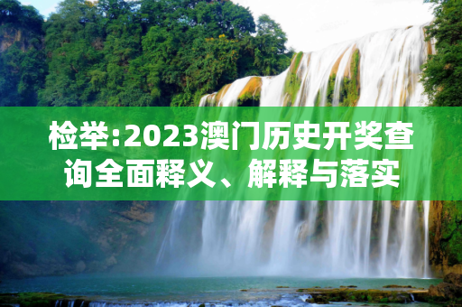 检举:2023澳门历史开奖查询全面释义、解释与落实