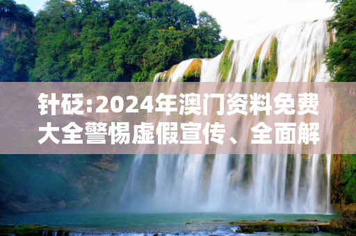 针砭:2024年澳门资料免费大全警惕虚假宣传、全面解答与解释