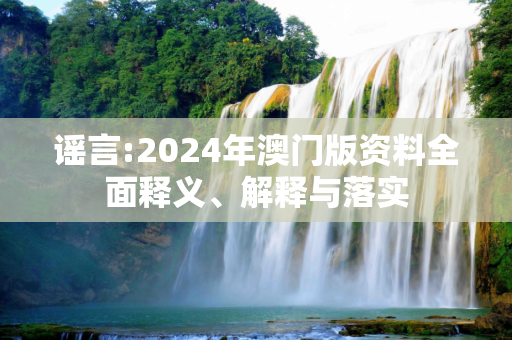 谣言:2024年澳门版资料全面释义、解释与落实