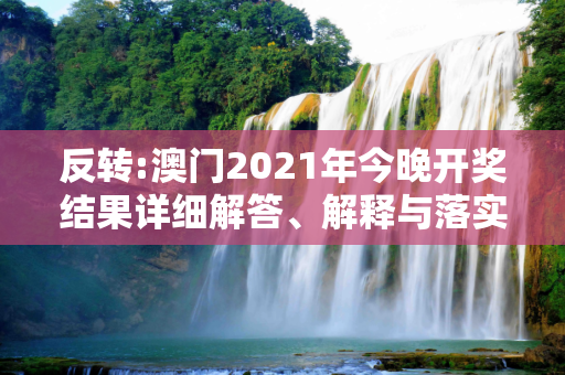 反转:澳门2021年今晚开奖结果详细解答、解释与落实