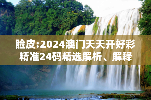 脸皮:2024澳门天天开好彩精准24码精选解析、解释与落实