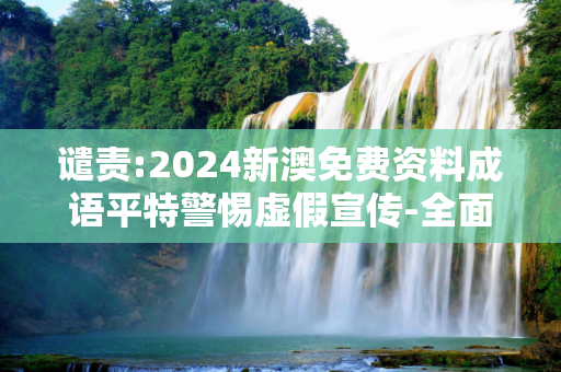 谴责:2024新澳免费资料成语平特警惕虚假宣传-全面释义