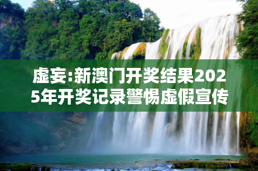 虚妄:新澳门开奖结果2025年开奖记录警惕虚假宣传-全面释义
