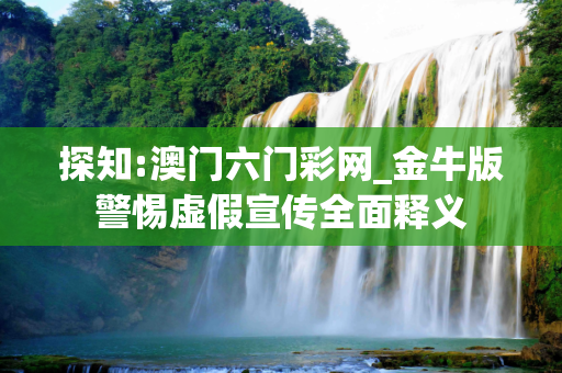 探知:澳门六门彩网_金牛版警惕虚假宣传全面释义