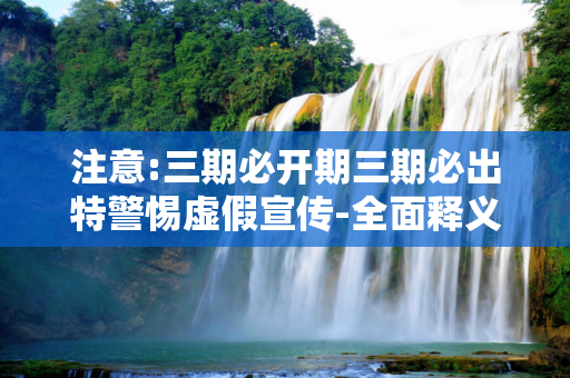 注意:三期必开期三期必出特警惕虚假宣传-全面释义