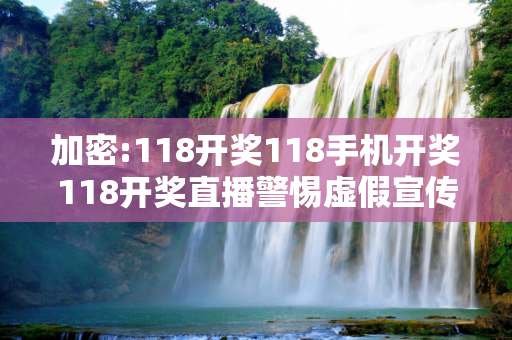 加密:118开奖118手机开奖118开奖直播警惕虚假宣传-全面释义、解释与落实