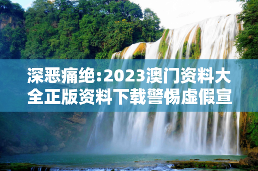 深恶痛绝:2023澳门资料大全正版资料下载警惕虚假宣传-全面释义