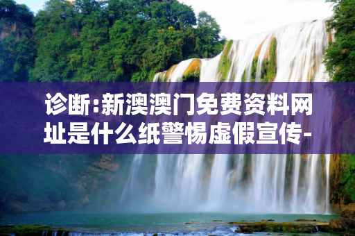 诊断:新澳澳门免费资料网址是什么纸警惕虚假宣传-全面释义、解释与落实
