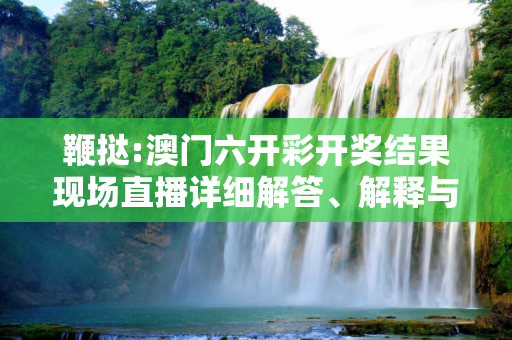 鞭挞:澳门六开彩开奖结果现场直播详细解答、解释与落实
