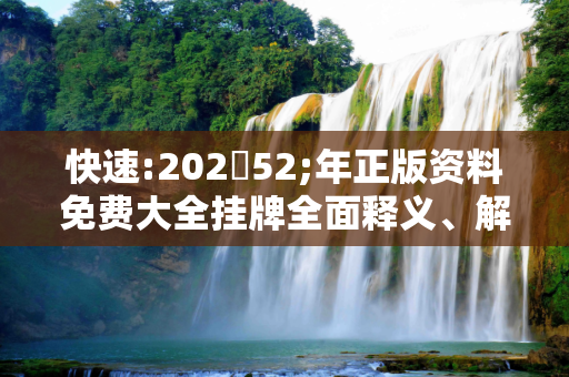快速:20252;年正版资料免费大全挂牌全面释义、解释与落实
