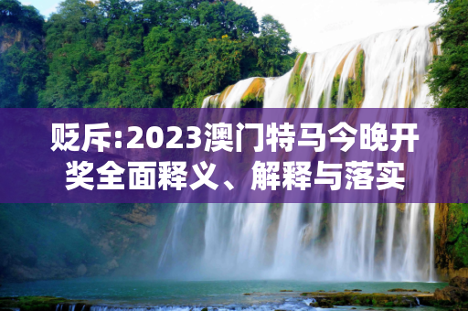 贬斥:2023澳门特马今晚开奖全面释义、解释与落实