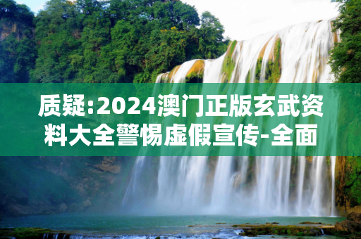 质疑:2024澳门正版玄武资料大全警惕虚假宣传-全面释义